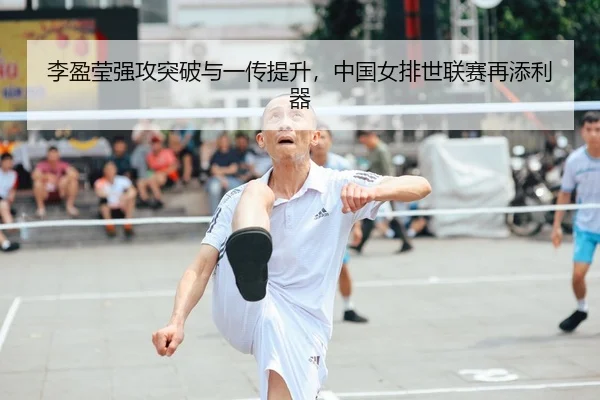 李盈莹强攻突破与一传提升，中国女排世联赛再添利器