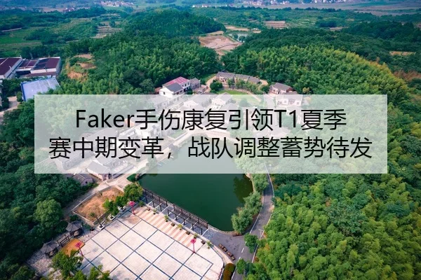 Faker手伤康复引领T1夏季赛中期变革，战队调整蓄势待发