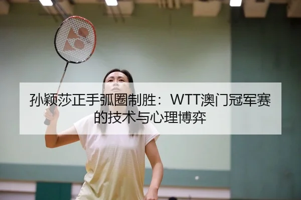 孙颖莎正手弧圈制胜：WTT澳门冠军赛的技术与心理博弈