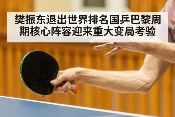 樊振东退出世界排名国乒巴黎周期核心阵容迎来重大变局考验