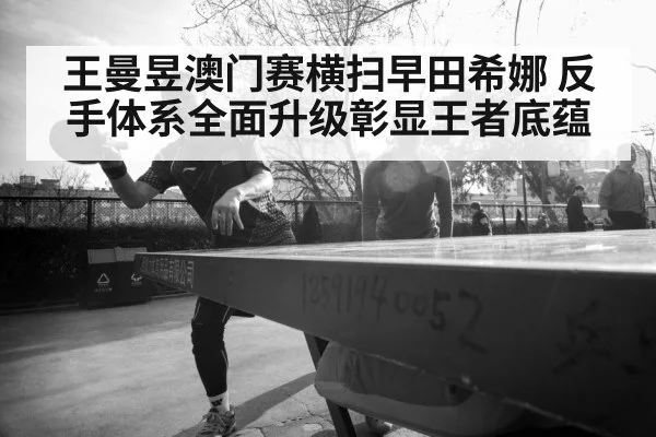 王曼昱澳门赛横扫早田希娜 反手体系全面升级彰显王者底蕴