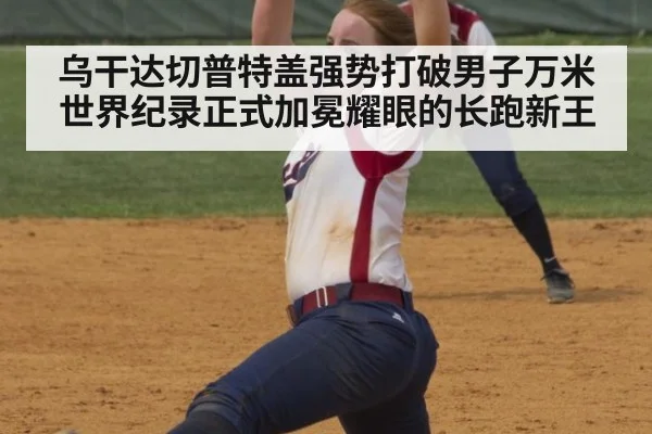 乌干达切普特盖强势打破男子万米世界纪录正式加冕耀眼的长跑新王