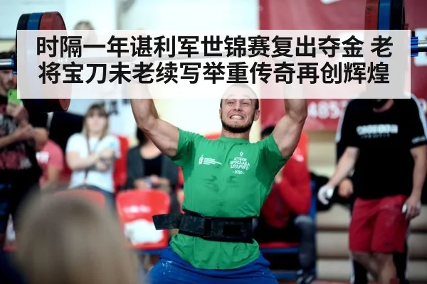 时隔一年谌利军世锦赛复出夺金 老将宝刀未老续写举重传奇再创辉煌