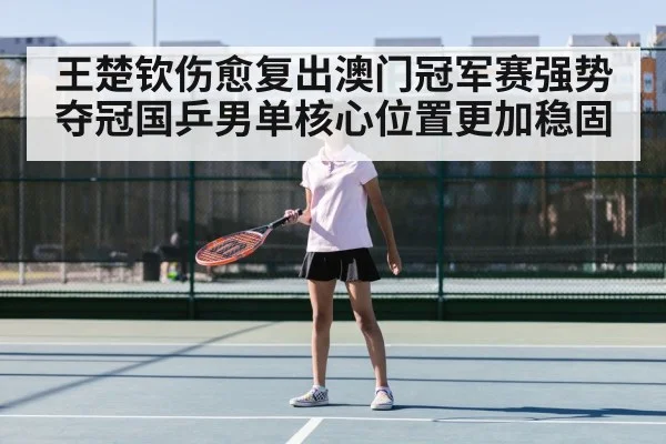 王楚钦伤愈复出澳门冠军赛强势夺冠国乒男单核心位置更加稳固