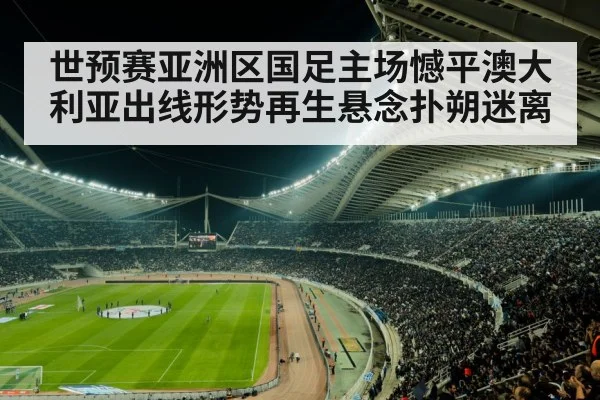 世预赛亚洲区国足主场憾平澳大利亚出线形势再生悬念扑朔迷离