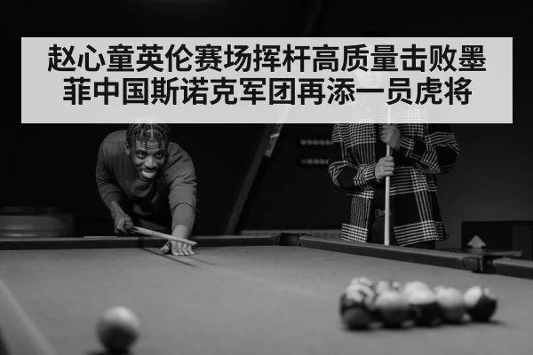 赵心童英伦赛场挥杆高质量击败墨菲中国斯诺克军团再添一员虎将