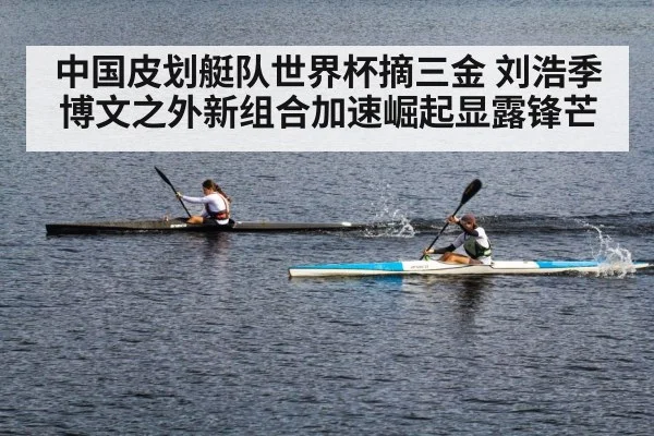 中国皮划艇队世界杯摘三金 刘浩季博文之外新组合加速崛起显露锋芒